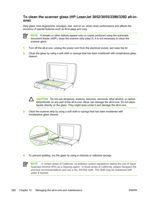 Page 306To clean the scanner glass (HP LaserJet 3052/3055/3390/3392 all-in-
one)
Dirty glass, from fingerprints, smudges, hair, and so on, slows down performance and affects the
accuracy of special features such as fit-to-page and copy.
NOTEIf streaks or other defects appear only  on copies produced using the automatic
document feeder (ADF), clean the scanner strip (step  3). It is not necessary to clean the
scanner glass.
1. Turn off the all-in-one, unplug the power cord  from the electrical socket, and raise...