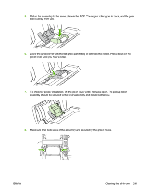 Page 3095.Return the assembly to the same place in the ADF. The largest roller goes in back, and the gear
side is away from you.
6.Lower the green lever with the flat green part  fitting in between the rollers. Press down on the
green lever until you hear a snap.
7. To check for proper installation, lift the green  lever until it remains open. The pickup roller
assembly should be secured to the lever assembly and should not fall out.
8. Make sure that both sides of the assembly are secured by the green hooks....