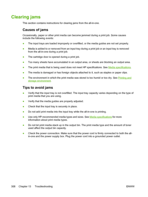 Page 326Clearing jams
This section contains instructions for clearing jams from the all-in-one.
Causes of jams
Occasionally, paper or other print media can become jammed during a print job. Some causes
include the following events:
●The input trays are loaded improperly or overfilled, 
or the media guides are not set properly.
● Media is added to or removed from an input tray
 during a print job or an input tray is removed
from the all-in-one during a print job.
● The cartridge door is opened during a print...