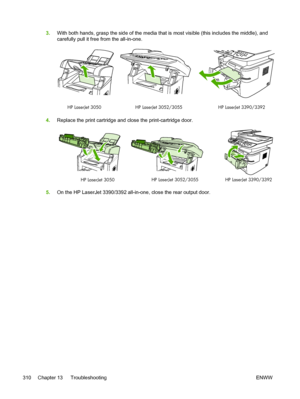 Page 3283.With both hands, grasp the side of the media that is most visible (this includes the middle), and
carefully pull it free from the all-in-one.
HP LaserJet 3390/3392
HP LaserJet 3050 HP LaserJet 3052/3055
4.Replace the print cartridge and close the print-cartridge door.
HP LaserJet 3390/3392HP LaserJet 3050 HP LaserJet 3052/3055
5.On the HP LaserJet 3390/3392 all-in-one,  close the rear output door.
310 Chapter 13   Troubleshooting ENWW
 