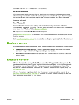 Page 393Call 1-800-835-4747 (U.S.) or 1-800-268-1221 (Canada).
HP service information
HPs customer self-repair programs offer our North American customers the fastest serv\
ice under
either warranty or contract. It enables HP to ship replacement parts directly to you (the end user) so
that you can replace them. Using this program, you can replace parts at your own convenience.
Customer self-repair
The HP ToolboxFX
To check the all-in-one status and settings  and view troubleshooting information and online...