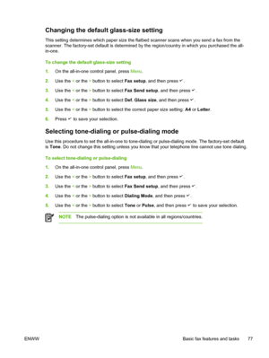 Page 95Changing the default glass-size setting
This setting determines which paper size the flatbed scanner scans when you send a fax from the
scanner. The factory-set default is determined by the region/country in which you purchased the all-
in-one.
To change the default glass-size setting
1. On the all-in-one control panel, press  Menu.
2. Use the  < or the  > button to select  Fax setup, and then press 
.
3. Use the  < or the  > button to select  Fax Send setup , and then press 
.
4. Use the  < or the  >...