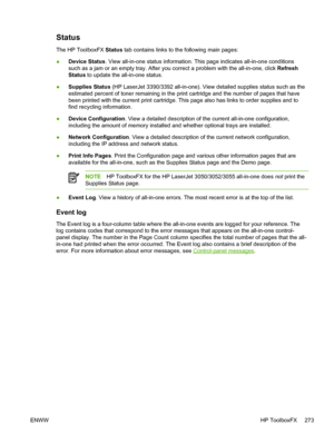 Page 291Status
The HP ToolboxFX Status tab contains links to the following main pages:
● Device Status
. View all-in-one status information. This page indicates all-in-one conditions
such as a jam or an empty tray. After  you correct a problem with the all-in-one, click  Refresh
Status  to update the all-in-one status.
● Supplies Status
 (HP LaserJet 3390/3392 all-in-one). View detailed supplies status such as the
estimated percent of toner remaining in the print cartridge and the number of pages that have
been...