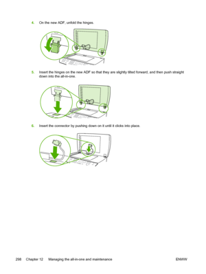 Page 3164.On the new ADF, unfold the hinges.
5.Insert the hinges on the new ADF so that they are slightly tilted forward, and then push straight
down into the all-in-one.
6.Insert the connector by pushing down on it until it clicks into place.
298 Chapter 12   Managing the all-in-one and maintenance ENWW
 