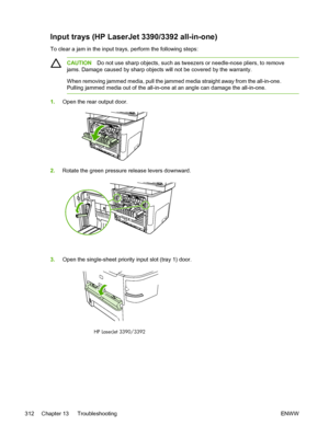 Page 330Input trays (HP LaserJet 3390/3392 all-in-one)
To clear a jam in the input trays, perform the following steps:
CAUTIONDo not use sharp objects, such as tweezers or needle-nose pliers, to remove
jams. Damage caused by sharp objects will  not be covered by the warranty.
When removing jammed media, pull the jammed media straight away from the all-in-one.
Pulling jammed media out of the all-in-one at an angle can damage the all-in-one.
1. Open the rear output door.
2.Rotate the green pressure release levers...