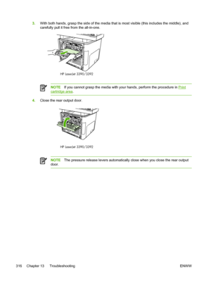 Page 3343.With both hands, grasp the side of the media that is most visible (this includes the middle), and
carefully pull it free from the all-in-one.
HP LaserJet 3390/3392
NOTE If you cannot grasp the media with  your hands, perform the procedure in Print
cartridge area.
4. Close the rear output door.
HP LaserJet 3390/3392
NOTE The pressure release levers automatically close when you close the rear output
door.
316 Chapter 13   Troubleshooting ENWW
 