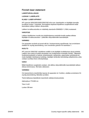 Page 411Finnish laser statement
LASERTURVALLISUUS
LUOKAN 1 LASERLAITE
KLASS 1 LASER APPARAT
HP LaserJet 3050/3052/3055/3390/3392 all-in-one -laserkirjoitin on käyttäjän kannalta
turvallinen luokan 1 laserlaite. Normaalissa käytössä kirjoittimen suojakot\
elointi estää
lasersäteen pääsyn laitteen ulkopuolelle.
Laitteen turvallisuusluokka on määritetty standardin EN60825-1 (1994) mukaisesti.
VAROITUS!
Laitteen käyttäminen muulla kuin käyttöohjeessa mainitulla tavalla saattaa altistaa
käyttäjän turvallisuusluokan 1...