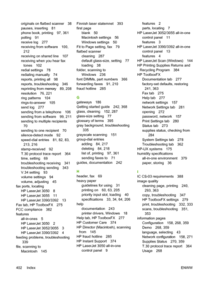 Page 420originals on flatbed scanner 38
pauses, inserting 81
phone book, printing 97, 361
polling 91
receive log 277
receiving from software 100,212
receiving on shared line 107
receiving when you hear fax
tones 102
redial settings 78
redialing manually 74
reports, printing all 98
reports, troubleshooting 346
reprinting from memory 89, 208
resolution 76, 221
ring patterns 104
rings-to-answer 105
send log 277
sending from a telephone 106
sending from software 99, 211
sending to multiple recipients
70
sending to...