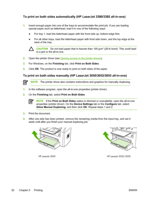 Page 70To print on both sides automatically (HP LaserJet 3390/3392 all-in-one)
1.Insert enough paper into one of the trays to  accommodate the print job. If you are loading
special paper such as letterhead, load it in one of the following ways:
● For tray 1, load the letterhead paper 
with the front side up, bottom-edge first.
● For all other trays, load the letterhead paper with
 front side down, and the top edge at the
back of the tray.
CAUTION Do not load paper that is heavier than 105 g/m2 (28 lb bond)....