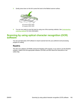 Page 1673.Gently press down on the lid to press  the book to the flatbed scanner surface.
HP LaserJet
HP LaserJet 3390/33923052/3055
4.
You are now ready to scan the book  by using one of the scanning methods. See Understanding
scanning methods for more information.
Scanning by using optical character recognition (OCR)
software
You can use third-party OCR software to import scanned text into your preferred word-processing
program for editing.
Readiris
The all-in-one software CD-ROMs include the Readiris OCR...
