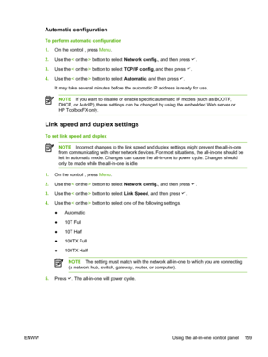 Page 177Automatic configuration
To perform automatic configuration
1.On the control , press  Menu.
2. Use the  < or the  > button to select  Network config. , and then press 
.
3. Use the  < or the  > button to select  TCP/IP config, and then press 
.
4. Use the  < or the  > button to select  Automatic, and then press 
.
It may take several minutes before the automatic IP address is ready for use.
NOTE If you want to disable or enable specific automatic IP modes (such as BOOTP,
DHCP, or AutoIP), these settings...