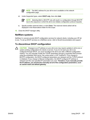 Page 185NOTEThe MAC address for your all-in-one is available on the network
configuration page.
d. Under Supported types, select  DHCP only, then click Add.
NOTE Selecting Both or BOOTP only will result in a configuration through BOOTP
due to the sequence in which the all-in-one initiates configuration protocol requests.
e. Specify another reserved client, or click  Close. The reserved clients added will be
displayed in the Reservations folder for this scope.
12. Close the DHCP manager utility.
NetWare systems...