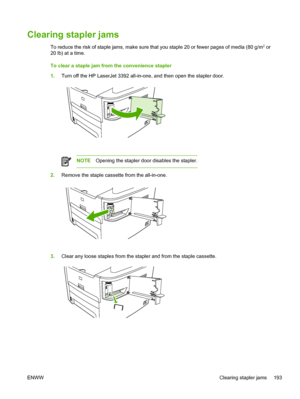 Page 211Clearing stapler jams
To reduce the risk of staple jams, make sure that you staple 20 or fewer pages of media (80 g/m2 or
20 lb) at a time.
To clear a staple jam from the convenience stapler
1. Turn off the HP LaserJet 3392 all-in-one,  and then open the stapler door.
NOTEOpening the stapler door disables the stapler.
2.Remove the staple cassette from the all-in-one.
3.Clear any loose staples from the stapler and from the staple cassette.
ENWW Clearing stapler jams 193
 