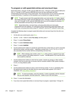 Page 234To program or edit speed-dial entries and one-touch keys
Speed-dial entries 1 through 10 (HP LaserJet 3050 all-in-one), 1 through 12 (HP LaserJet 3055 all-in-
one), or 1 through 16 (HP LaserJet 3390/3392 all-in-one) are also associated with their
corresponding one-touch keys on the control panel. The one-touch keys can be used for speed-dial
or group-dial entries. A maximum of 50 characters can be entered for a single fax number.
NOTE To gain access to all of the speed-dial entries, you must use the...