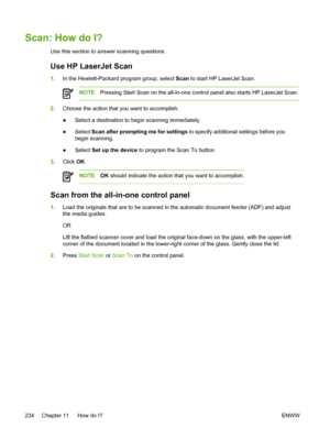 Page 252Scan: How do I?
Use this section to answer scanning questions.
Use HP LaserJet Scan
1.In the Hewlett-Packard program group, select  Scan to start HP LaserJet Scan.
NOTE Pressing Start Scan on the all-in-one control panel also starts HP LaserJet Scan.
2.Choose the action that you want to accomplish.
●Select a destination to begin scanning immediately.
● Select 
Scan after prompting me for settings  to specify additional settings before you
begin scanning.
● Select 
Set up the device  to program the Scan...