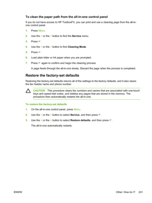 Page 259To clean the paper path from the all-in-one control panel
If you do not have access to HP ToolboxFX, you can print and use a cleaning page from the all-in-
one control panel.
1.Press  Menu.
2. Use the  < or the  > button to find the  Service menu.
3. Press 
.
4. Use the  < or the  > button to find  Cleaning Mode .
5. Press 
.
6. Load plain letter or A4 paper when you are prompted.
7. Press 
 again to confirm and begin the cleaning process.
A page feeds through the all-in-one slowly. Discard the page when...