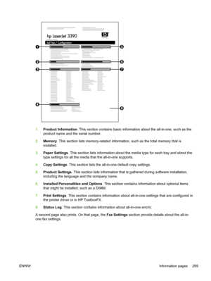 Page 2871.Product Information . This section contains basic information about the all-in-one, such as the
product name and the serial number.
2. Memory . This section lists memory-related information, such as the total memory that is
installed.
3. Paper Settings . This section lists information about the media type for each tray and about the
type settings for all the  media that the all-in-one supports.
4. Copy Settings . This section lists the all-in-one default copy settings.
5. Product Settings . This...