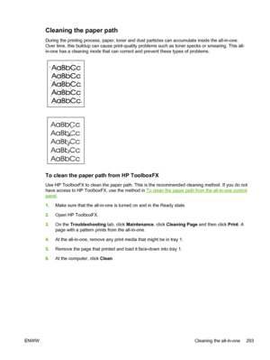 Page 311Cleaning the paper path
During the printing process, paper, toner and dust particles can accumulate inside the all-in-one.
Over time, this buildup can cause print-quality problems such as toner specks or smearing. This all-
in-one has a cleaning mode that can correct and prevent these types of problems.
To clean the paper path from HP ToolboxFX
Use HP ToolboxFX to clean the paper path. This is the recommended cleaning method. If you do not
have access to HP ToolboxFX, use the method in 
To clean the...