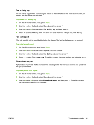 Page 379Fax activity log
The fax activity log provides a chronological history of the last 40 faxes that were received, sent, or
deleted, and any errors that occurred.
To print the fax activity log
1. On the all-in-one control panel, press  Menu.
2. Use the  < or the  > button to select  Reports, and then press 
.
3. Use the  < or the  > button to select  Fax Activity log , and then press 
.
4. Press 
 to select  Print log now . The all-in-one exits the menu settings and prints the log.
Fax call report
A fax...