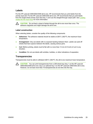 Page 47Labels
For the HP LaserJet 3050/3052/3055 all-in-one, HP recommends that you print labels from the
priority input slot. For the HP LaserJet 3390/3392 all-in-one, HP recommends that you print labels
from the single-sheet priority input slot (tray 1)  and use the straight-through output path. See 
Loading
media into the input trays for more information.
CAUTION Do not feed a sheet of labels through the all-in-one more than once. The
adhesive degrades and might damage the all-in-one.
Label construction
When...