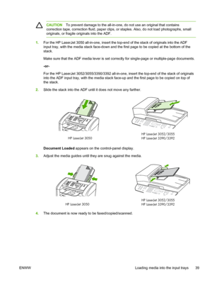 Page 57CAUTIONTo prevent damage to the all-in-one, do not use an original that contains
correction tape, correction fluid, paper clips, or staples. Also, do not load photographs, small
originals, or fragile originals into the ADF.
1. For the HP LaserJet 3050 all-in-one, insert  the top-end of the stack of originals into the ADF
input tray, with the media stack face-down and the first page to be copied at the bottom of the
stack.
Make sure that the ADF media lever is set correctly for single-page or...