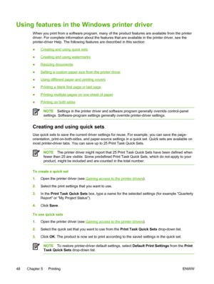 Page 66Using features in the Windows printer driver
When you print from a software program, many of the product features are available from the printer
driver. For complete information about the features that are available in the printer driver, see the
printer-driver Help. The following features are described in this section:
●
Creating and using quick sets
●
Creating and using watermarks
●
Resizing documents
●
Setting a custom paper size from the printer driver
●
Using different paper and printing covers
●...