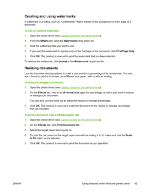 Page 67Creating and using watermarks
A watermark is a notice, such as Confidential, that is printed in the background of each page of a
document.
To use an existing watermark
1. Open the printer driver (see 
Gaining access to the printer drivers ).
2. From the  Effects tab, click the  Watermarks drop-down list.
3. Click the watermark that you want to use.
4. If you want the watermark to appear only  on the first page of the document, click First Page Only .
5. Click  OK. The product is now set to print the...