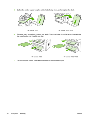 Page 765.Gather the printed pages, keep the printed  side facing down, and straighten the stack.
HP LaserJet 3050 HP LaserJet 3052/3055
6.Place the stack of media in the input tray again.  The printed side should be facing down with the
top edge feeding into the all-in-one first.
1
HP LaserJet 3050 HP LaserJet 3052/3055
7.On the computer screen, click  OK and wait for the second side to print.
58 Chapter 5   Printing ENWW
 