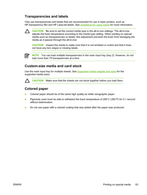 Page 81Transparencies and labels
Only use transparencies and labels that are recommended for use in laser printers, such as
HP transparency film and HP LaserJet labels. See 
Guidelines for using media for more information.
CAUTION Be sure to set the correct media type in the all-in-one settings. The all-in-one
adjusts the fuser temperature according to the media type setting. When printing on special
media such as transparencies or labels, this adjustment prevents the fuser from damaging the
media as it passes...