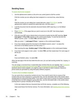 Page 88Sending faxes
To send a fax to one recipient
1.Use the alphanumeric buttons on the all-in-one control panel to dial the number.
If the fax number you are calling has  been assigned to a one-touch key, press that key.
-or-
If the fax number you are calling has a speed-dial entry, press  Phone Book, use the
alphanumeric buttons to specify the speed-dial entry, and then press 
.
2. Load the document into the automatic document feeder (ADF) input tray or on the flatbed
scanner.
3. Press  Start Fax . If the...