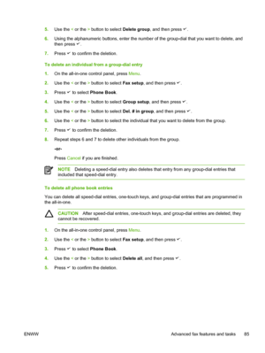 Page 1035.Use the  < or the  > button to select  Delete group, and then press .
6. Using the alphanumeric buttons, enter the number of the group-dial that you want to delete, and
then press 
.
7. Press 
 to confirm the deletion.
To delete an individual from a group-dial entry
1. On the all-in-one control panel, press  Menu.
2. Use the  < or the  > button to select  Fax setup, and then press 
.
3. Press 
 to select  Phone Book .
4. Use the  < or the  > button to select  Group setup, and then press 
.
5. Use the...