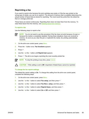 Page 107Reprinting a fax
If you want to reprint a fax because the print cartridge was empty or if the fax was printed on the
wrong type of media, you can try to reprint it. The amount of memory that is available determines the
actual number of faxes that are stored for reprinting. The most recent fax prints first; the oldest fax
that is in storage prints last.
These faxes are stored continuously. Reprinting them does  not clear them from the memory. To
clear these faxes from the memory, see 
Deleting faxes from...