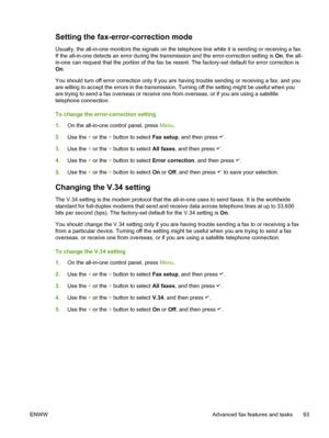 Page 111Setting the fax-error-correction mode
Usually, the all-in-one monitors the signals on the telephone line while it is sending or receiving a fax.
If the all-in-one detects an error during  the transmission and the error-correction setting is  On, the all-
in-one can request that the portion of the fax  be resent. The factory-set default for error correction is
On .
You should turn off error correction only if you  are having trouble sending or receiving a fax, and you
are willing to accept the errors in...