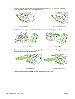 Page 2164.After one side has been printed, remove the remaining media from the input tray, and set it
aside until after you finish your manual duplexing job.
HP LaserJet 3050 HP LaserJet 3052/3055
5.Gather the printed pages, keep the printed  side facing down, and straighten the stack.
HP LaserJet 3050 HP LaserJet 3052/3055
6.Place the stack of media in the input tray again.  The printed side should be facing down with the
top edge feeding into the all-in-one first.
1
HP LaserJet 3050 HP LaserJet 3052/3055
7.On...