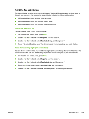 Page 227Print the fax activity log
The fax activity log provides a chronological history of the last 40 faxes that were received, sent, or
deleted, and any errors that occurred. A  fax activity log includes the following information:
● All faxes that have been received to the all-in-one
● All faxes that have been sent from the control panel
● All faxes that have been sent from the fax software driver
To print the fax activity log
Use the following steps to print a fax activity log:
1. On the all-in-one control...