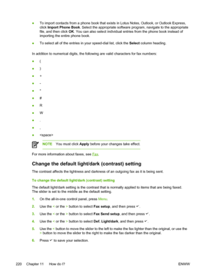 Page 238●To import contacts from a phone book that exists in Lotus Notes, Outlook, or Outlook Express,
click 
Import Phone Book . Select the appropriate software  program, navigate to the appropriate
file, and then click  OK. You can also select individual entries  from the phone book instead of
importing the entire phone book.
● To select all of the entries 
in your speed-dial list, click the  Select column heading.
In addition to numerical digits, the following are valid characters for fax numbers:
● (
● )
●...