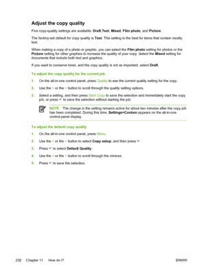 Page 248Adjust the copy quality
Five copy-quality settings are available: Draft,Text , Mixed , Film photo, and  Picture.
The factory-set default for copy quality is  Text. This setting is the best for items that contain mostly
text.
When making a copy of a photo or graphic, you can select the  Film photo setting for photos or the
Picture  setting for other graphics to increase the  quality of your copy. Select the Mixed setting for
documents that include both text and graphics.
If you want to conserve toner, and...