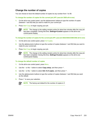 Page 251Change the number of copies
You can choose to have the default number of copies be any number from 1 to 99.
To change the number of copies for the current job (HP LaserJet 3050 all-in-one)
1. On the all-in-one control panel, use the alphanumeric buttons to type the number of copies
(between 1 and 99) that you want to make for your current job.
2. Press  Start Copy to begin copying your job.
NOTE The change in the setting remains active for  about two minutes after the copy job
has been completed. During...