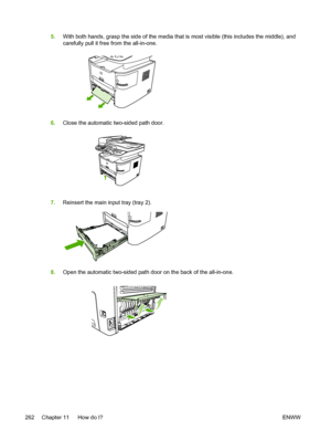 Page 2805.With both hands, grasp the side of the media that is most visible (this includes the middle), and
carefully pull it free from the all-in-one.
6.Close the automatic two-sided path door.
7.Reinsert the main input tray (tray 2).
8.Open the automatic two-sided path door on the back of the all-in-one.
262 Chapter 11   How do I? ENWW
 