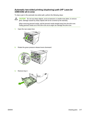 Page 335Automatic two-sided printing (duplexing) path (HP LaserJet
3390/3392 all-in-one)
To clear a jam in the automatic two-sided path, perform the following steps:
CAUTIONDo not use sharp objects, such as tweezers or needle-nose pliers, to remove
jams. Damage caused by sharp objects will not be covered by the warranty.
When removing jammed media, pull the jammed  media straight away from the all-in-one.
Pulling jammed media out of the all-in-one at an angle can damage the all-in-one.
1. Open the rear output...