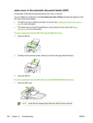 Page 338Jams occur in the automatic document feeder (ADF)
Occasionally, media becomes jammed during a fax, copy, or scan job.
You are notified of a media jam by the Doc feeder jam Clear, Reload message that appears on the
all-in-one control-panel display.
● The ADF input tray is loaded incorrectly or is too full. See 
Loading documents to fax, copy, or
scan
 for more information.
● The media does not meet HP specifications, such as those for size or type. See 
Media
specifications
 for more information.
To clear...