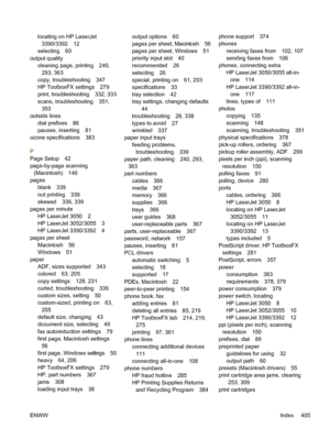 Page 423locating on HP LaserJet3390/3392 12
selecting 60
output quality cleaning page, printing 240,
293, 363
copy, troubleshooting 347
HP ToolboxFX settings 279
print, troubleshooting 332, 333
scans, troubleshooting 351, 353
outside lines
dial prefixes 86
pauses, inserting 81
ozone specifications 383
P
Page Setup 42
page-by-page scanning
(Macintosh) 146
pages
blank 339
not printing 339
skewed 336, 339
pages per minute
HP LaserJet 3050 2
HP LaserJet 3052/3055 3
HP LaserJet 3390/3392 4
pages per sheet
Macintosh...