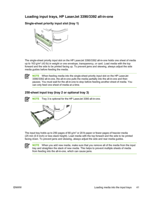 Page 59Loading input trays, HP LaserJet 3390/3392 all-in-one
Single-sheet priority input slot (tray 1)
The single-sheet priority input slot on the HP LaserJet 3390/3392 all-in-one holds one sheet of media
up to 163 g/m2 (43 lb) in weight or one envelope, transparency,  or card. Load media with the top
forward and the side to be printed facing up. To prevent jams and skewing, always adjust the side
media guides before feeding the media.
NOTE When feeding media into the single-sheet  priority input slot on the HP...