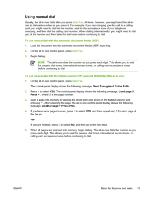 Page 91Using manual dial
Usually, the all-in-one dials after you press Start Fax. At times, however, you might want the all-in-
one to dial each number as you press it. For  example, if you are charging your fax call to a calling
card, you might need to dial  the fax number, wait for the acceptance tone of your telephone
company, and then dial the calling card number.  When dialing internationally, you might need to dial
part of the number and then listen  for dial tones before continuing to dial.
To use manual...