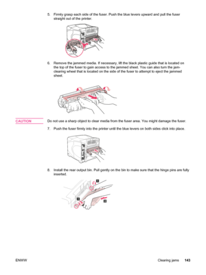 Page 1555. Firmly grasp each side of the fuser. Push the blue levers upward and pull the fuser
straight out of the printer.
6. Remove the jammed media. If necessary, lift the  black plastic guide that is located on
the top of the fuser to gain access to the jammed sheet. You can also turn the jam-
clearing wheel that is located on the side of  the fuser to attempt to eject the jammed
sheet.
CAUTIONDo not use a sharp object to clear media  from the fuser area. You might damage the fuser.
7. Push the fuser firmly...