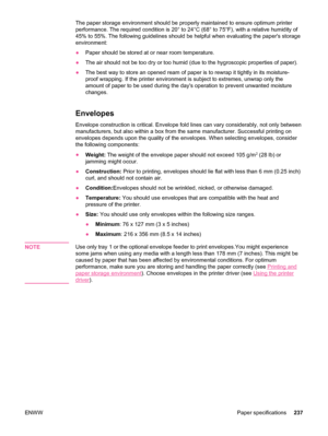 Page 249The paper storage environment should be properly maintained to ensure optimum printer
performance. The required condition is 20° to 24°C (68° to 75°F), with a relative humidity of
45% to 55%. The following guidelines should be  helpful when evaluating the papers storage
environment:
● Paper should be stored at or near room temperature.
● The air should not be too dry or too  humid (due to the hygroscopic properties of paper).
● The best way to store an opened ream of  paper is to rewrap it tightly in its...