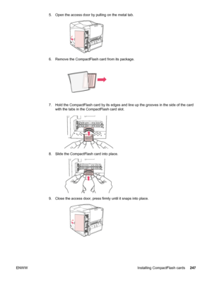 Page 2595. Open the access door by pulling on the metal tab.
6. Remove the CompactFlash card from its package.
7. Hold the CompactFlash card by its edges and line  up the grooves in the side of the card
with the tabs in the CompactFlash card slot.
8. Slide the CompactFlash card into place.
9. Close the access door, press firmly until it snaps into place.
ENWW Installing CompactFlash cards 247
 