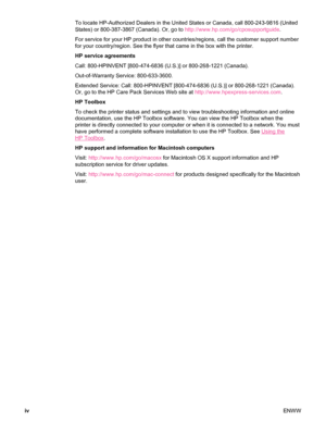 Page 6To locate HP-Authorized Dealers in the United States or Canada, call 800-243-9816 (United
States) or 800-387-3867 (Canada). Or, go to  http://www.hp.com/go/cposupportguide.
For service for your HP product in other countries/regions, call the customer support number
for your country/region. See the flyer that came in the box with the printer.
HP service agreements
Call: 800-HPINVENT [800-474-6836 (U.S.)] or 800-268-1221 (Canada).
Out-of-Warranty Service: 800-633-3600.
Extended Service: Call: 800-HPINVENT...