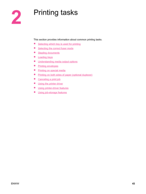 Page 552
Printing tasks
This section provides information about common printing tasks.
●
Selecting which tray is used for printing
●
Selecting the correct fuser mode
●
Stapling documents
●
Loading trays
●
Understanding media output options
●
Printing envelopes
●
Printing on special media
●
Printing on both sides of paper (optional duplexer)
●
Canceling a print job
●
Using the printer driver
●
Using printer-driver features
●
Using job-storage features
ENWW 43
 