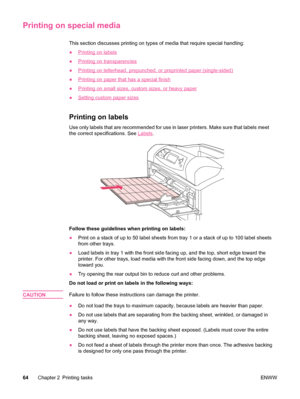 Page 76Printing on special media
This section discusses printing on types of media that require special handling:
●
Printing on labels
●
Printing on transparencies
●
Printing on letterhead, prepunched, or preprinted paper (single-sided)
●
Printing on paper that has a special finish
●
Printing on small sizes, custom sizes, or heavy paper
●
Setting custom paper sizes
Printing on labels
Use only labels that are recommended for use in laser printers. Make sure that labels meet
the correct specifications. See...